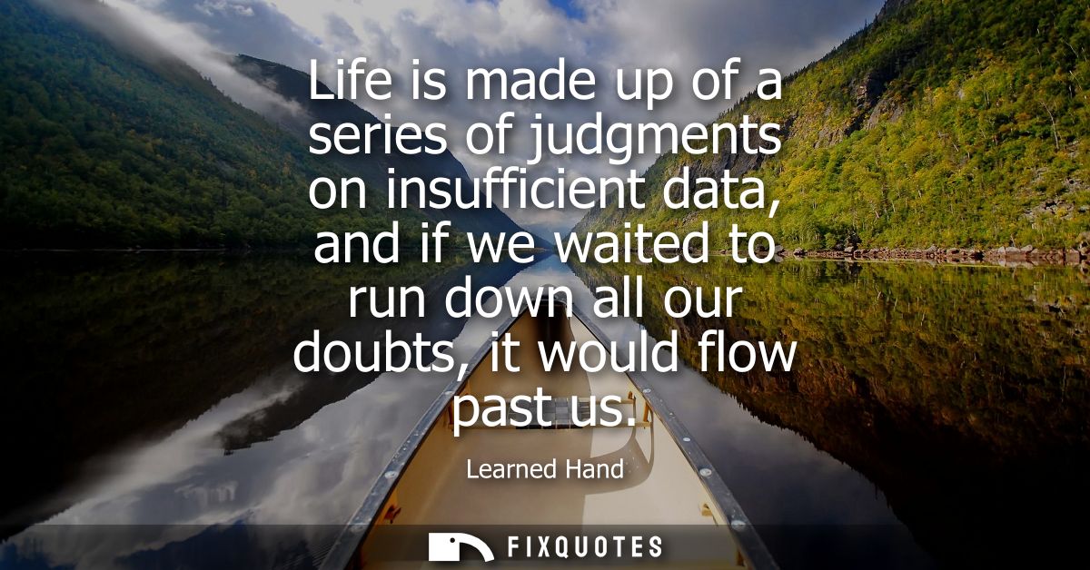 Life is made up of a series of judgments on insufficient data, and if we waited to run down all our doubts, it would flo