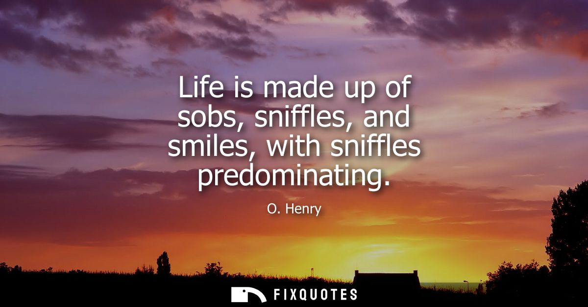 Life is made up of sobs, sniffles, and smiles, with sniffles predominating