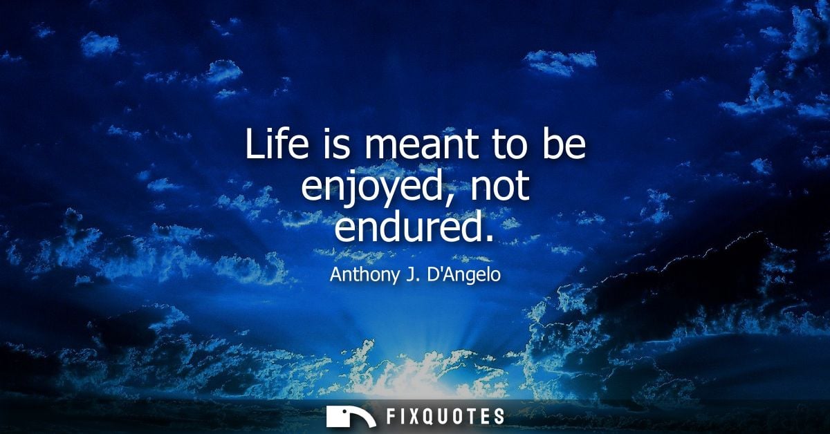 Life is meant to be enjoyed, not endured