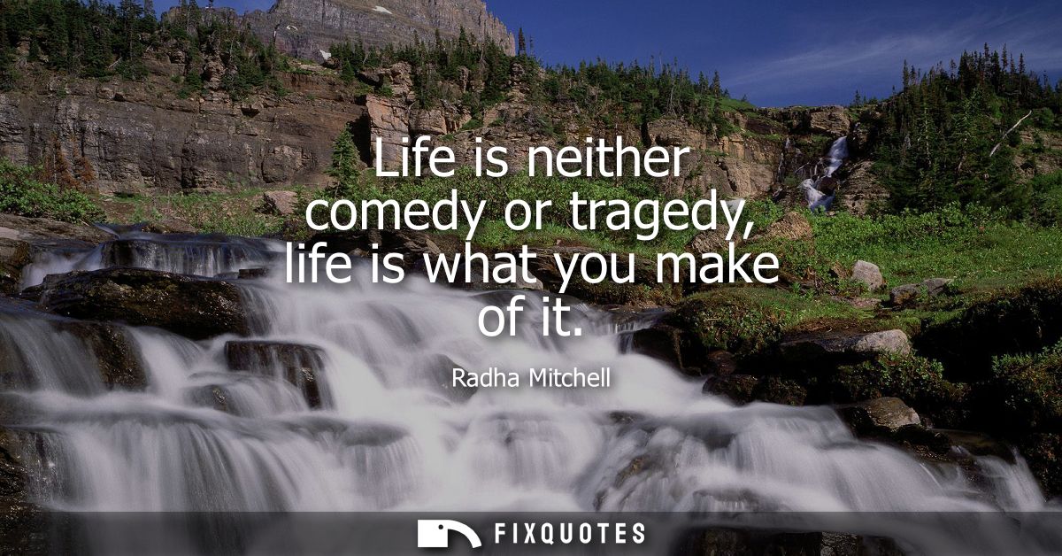 Life is neither comedy or tragedy, life is what you make of it