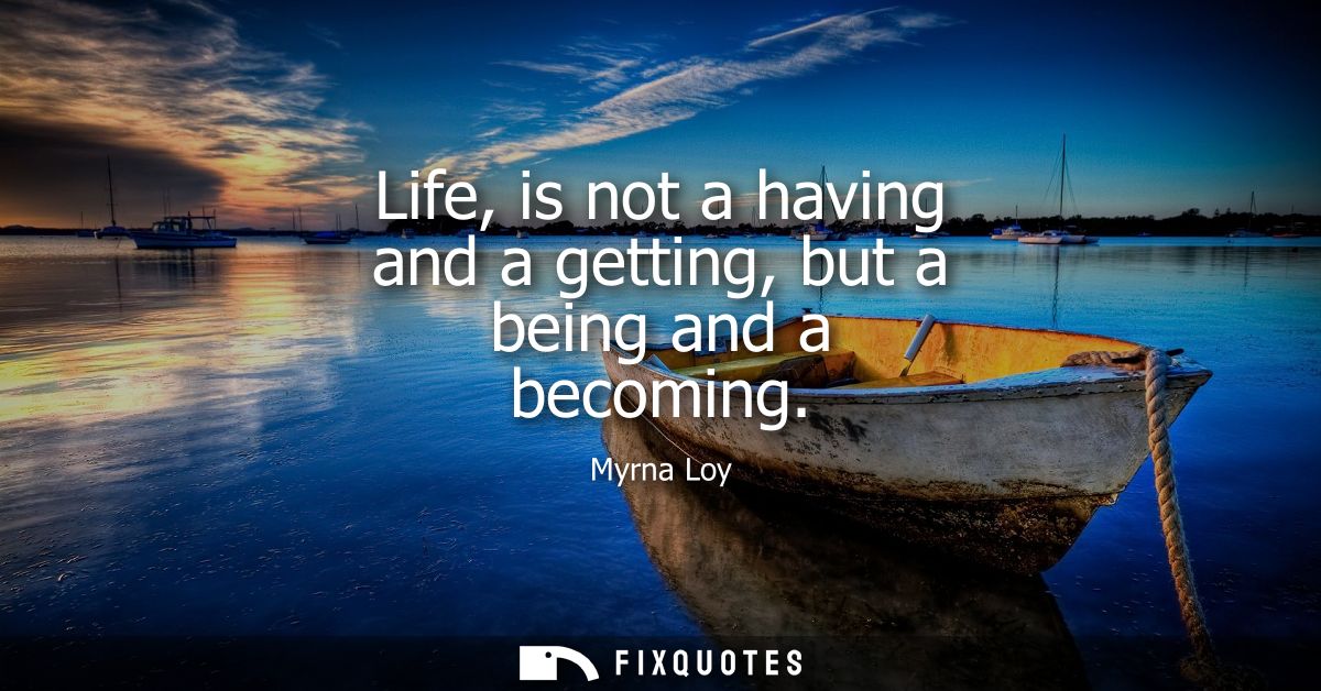 Life, is not a having and a getting, but a being and a becoming