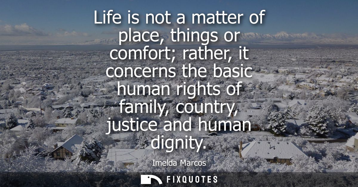 Life is not a matter of place, things or comfort rather, it concerns the basic human rights of family, country, justice 
