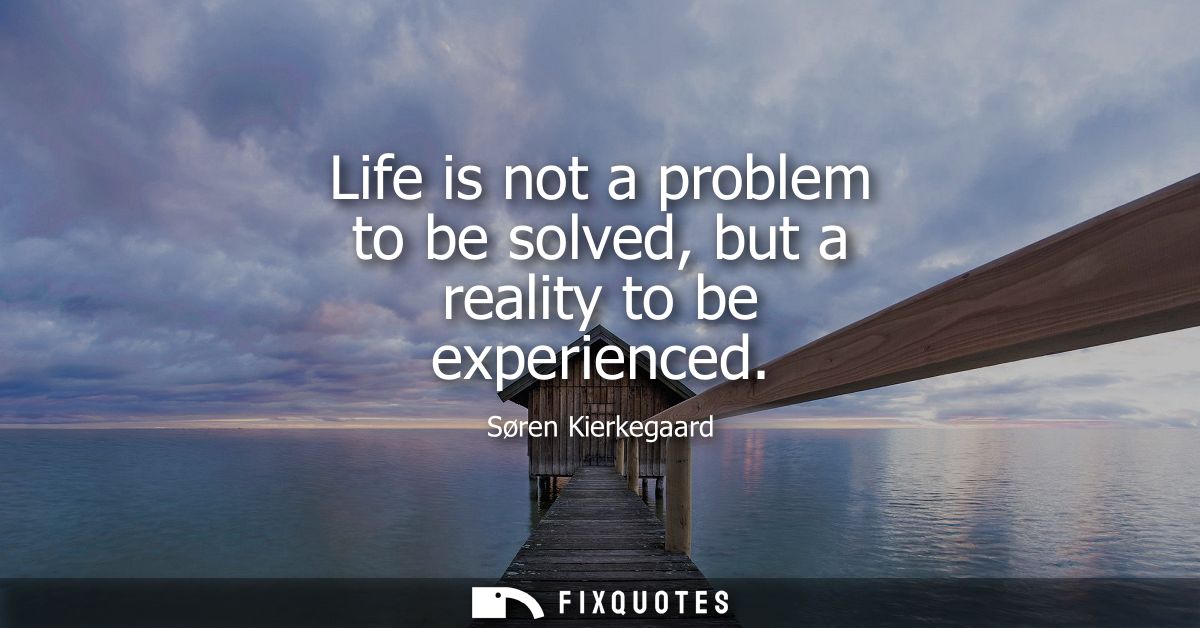 Life is not a problem to be solved, but a reality to be experienced