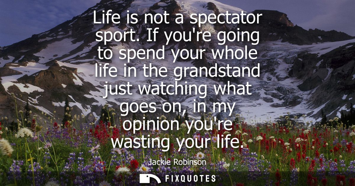 Life is not a spectator sport. If youre going to spend your whole life in the grandstand just watching what goes on, in 