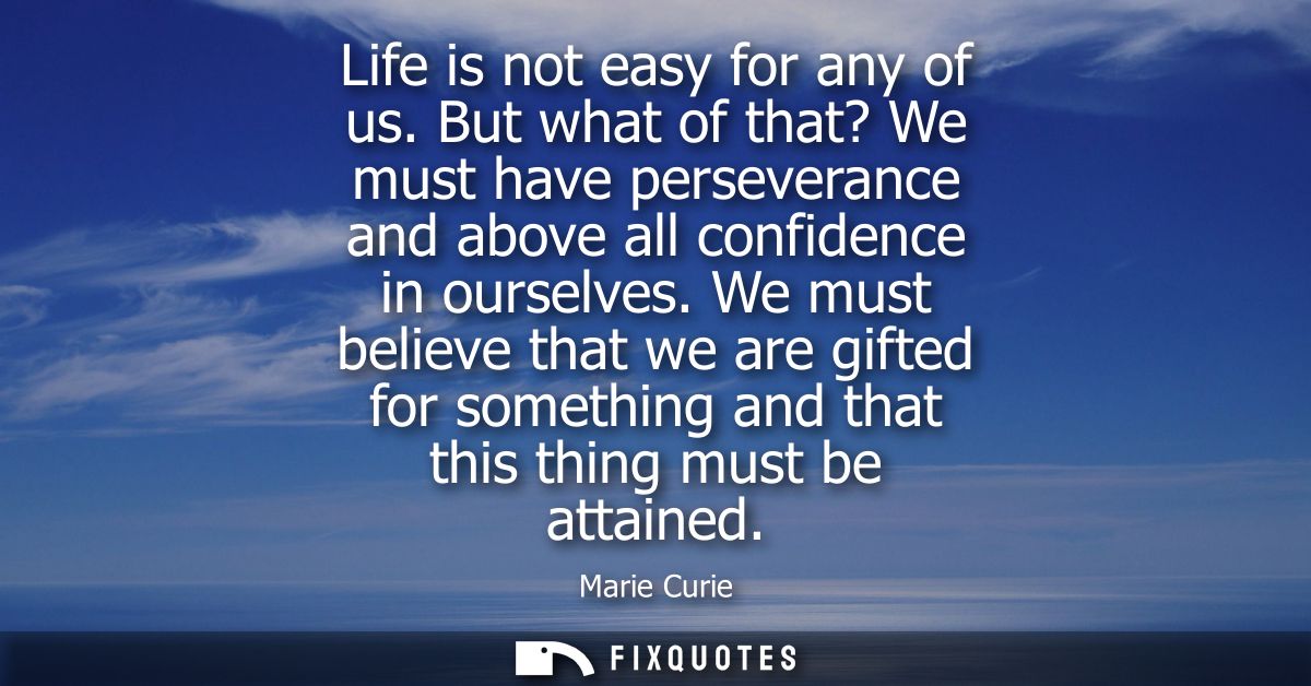 Life is not easy for any of us. But what of that? We must have perseverance and above all confidence in ourselves.