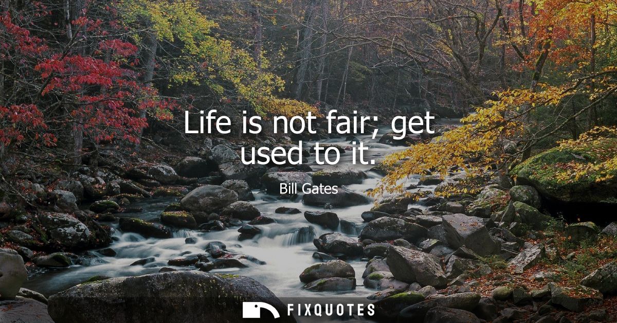 Life is not fair get used to it - Bill Gates