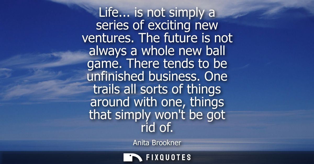 Life... is not simply a series of exciting new ventures. The future is not always a whole new ball game. There tends to 