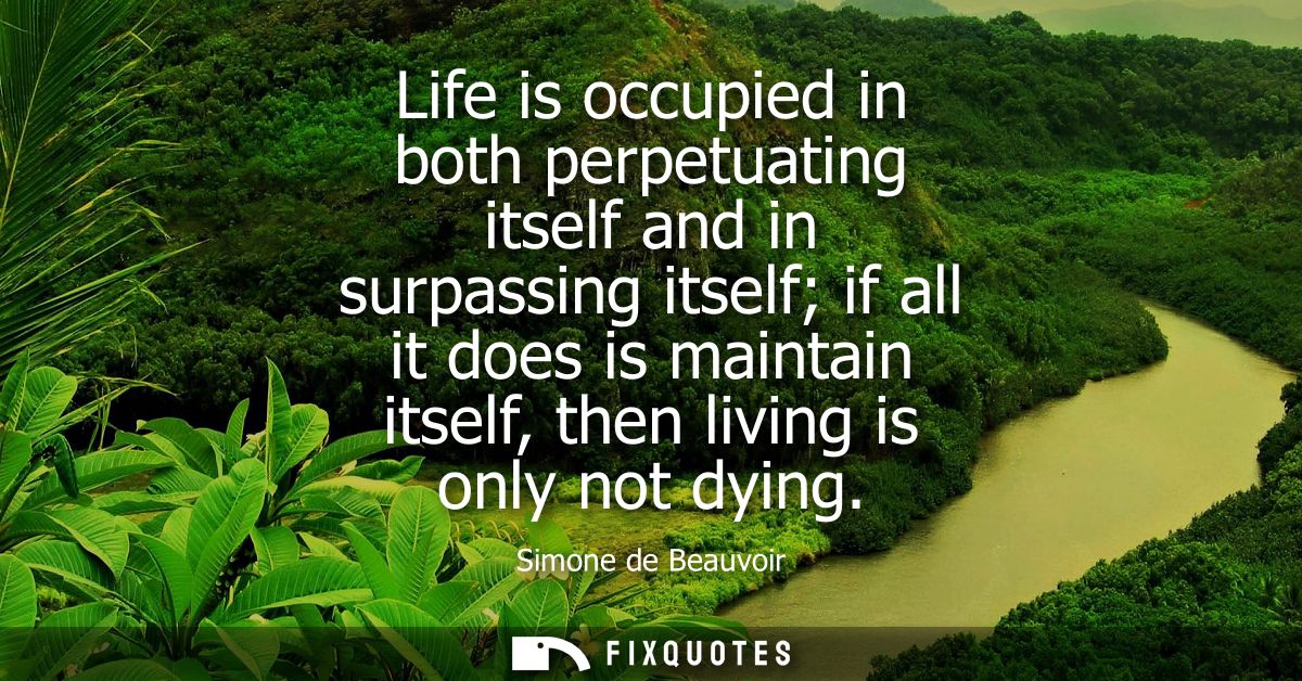 Life is occupied in both perpetuating itself and in surpassing itself if all it does is maintain itself, then living is 