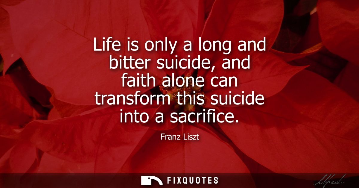Life is only a long and bitter suicide, and faith alone can transform this suicide into a sacrifice