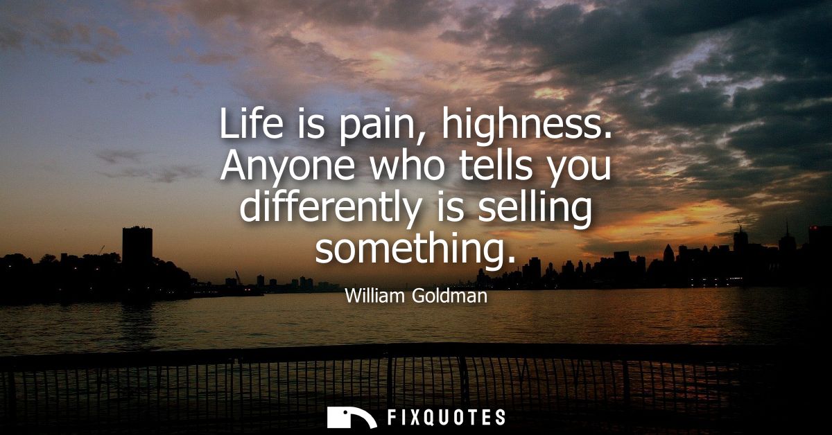 Life is pain, highness. Anyone who tells you differently is selling something