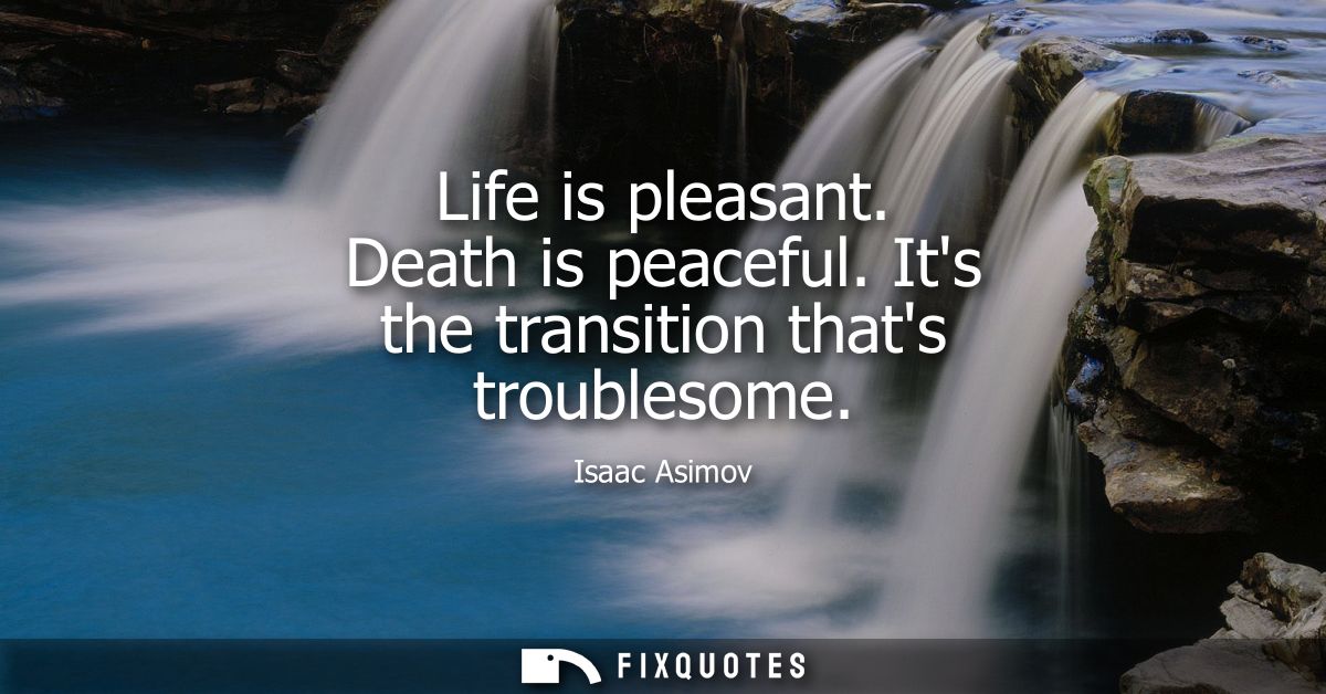 Life is pleasant. Death is peaceful. Its the transition thats troublesome