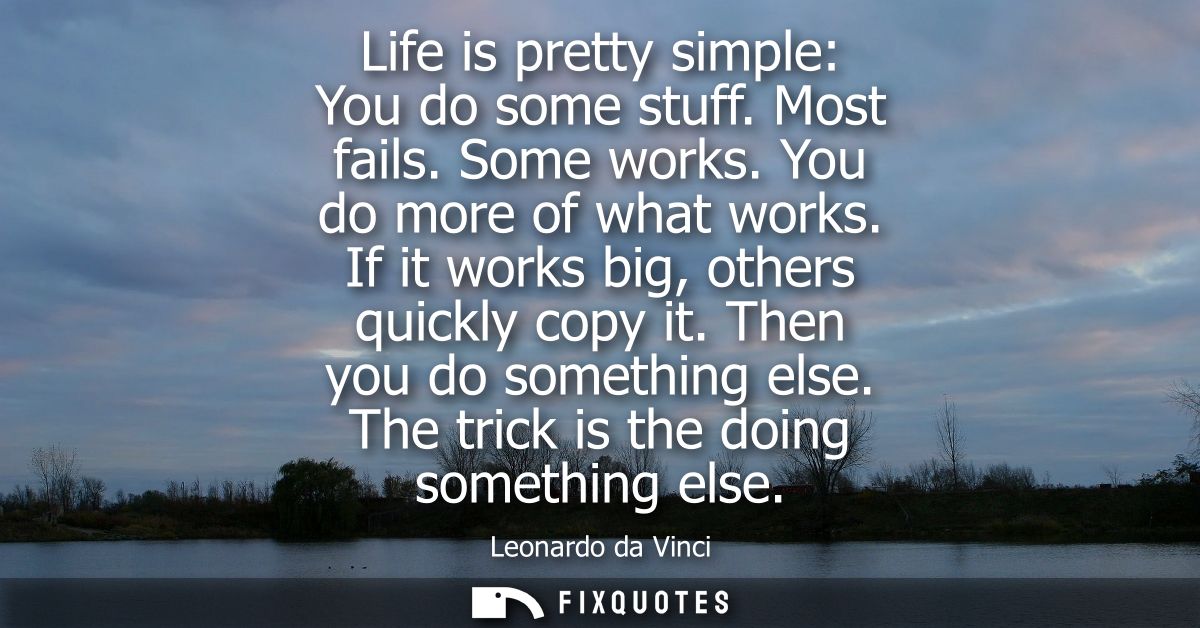 Life is pretty simple: You do some stuff. Most fails. Some works. You do more of what works. If it works big, others qui