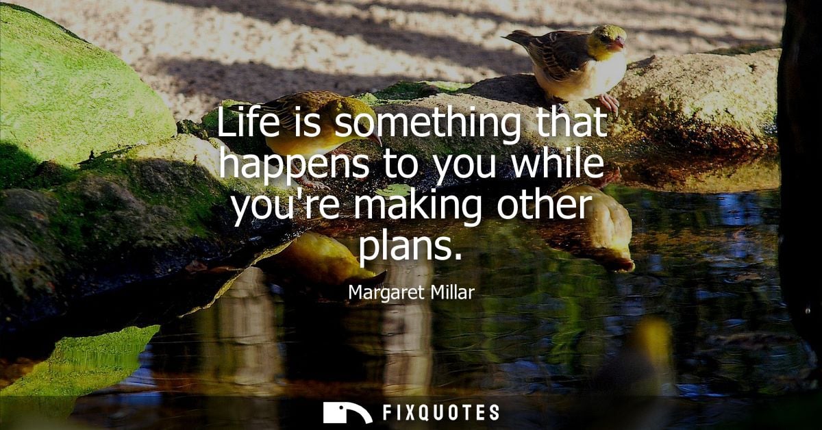 Life is something that happens to you while youre making other plans