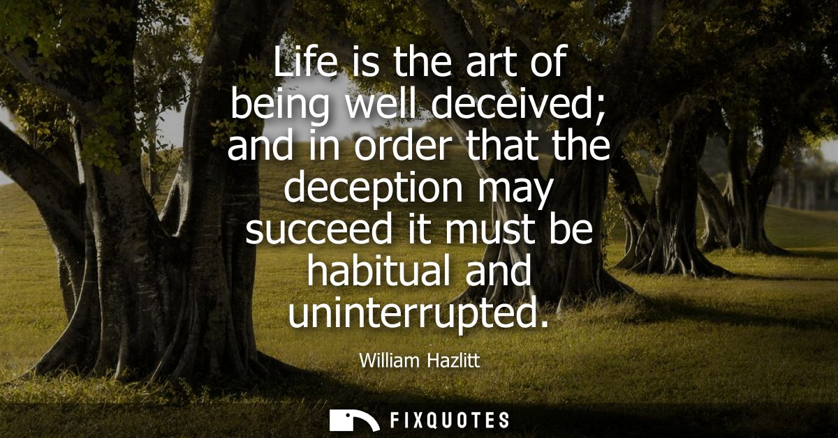 Life is the art of being well deceived and in order that the deception may succeed it must be habitual and uninterrupted