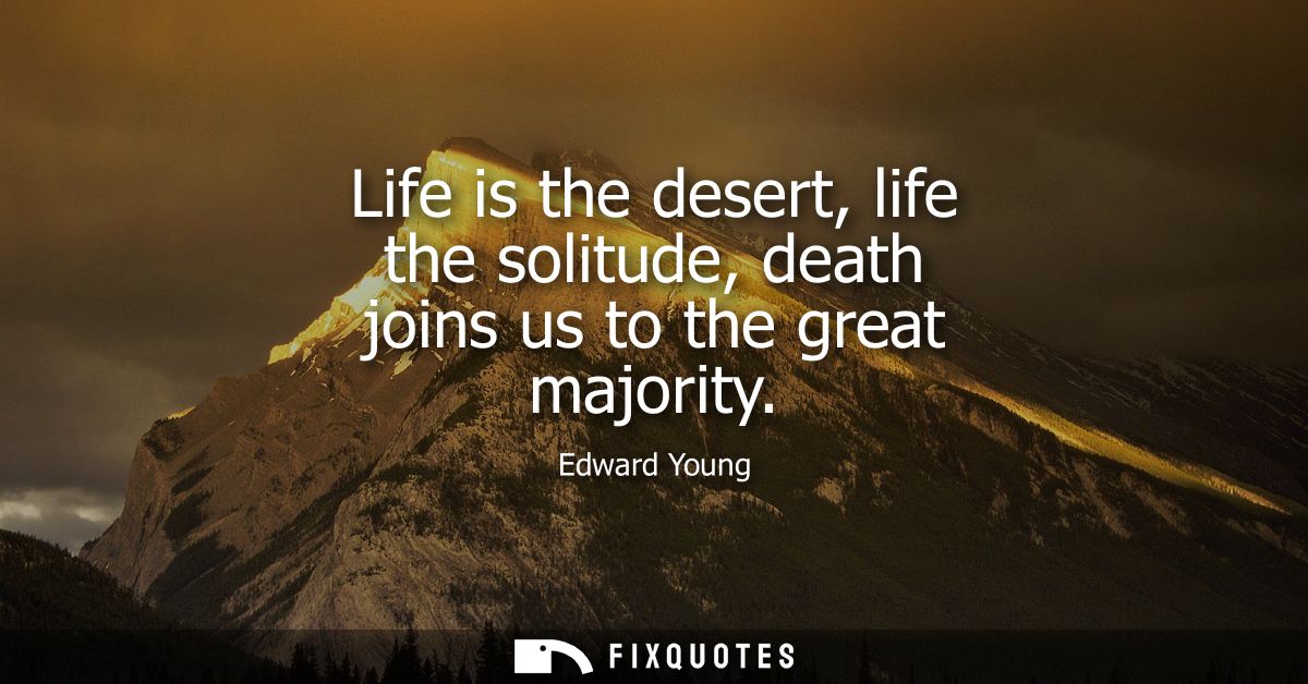 Life is the desert, life the solitude, death joins us to the great majority