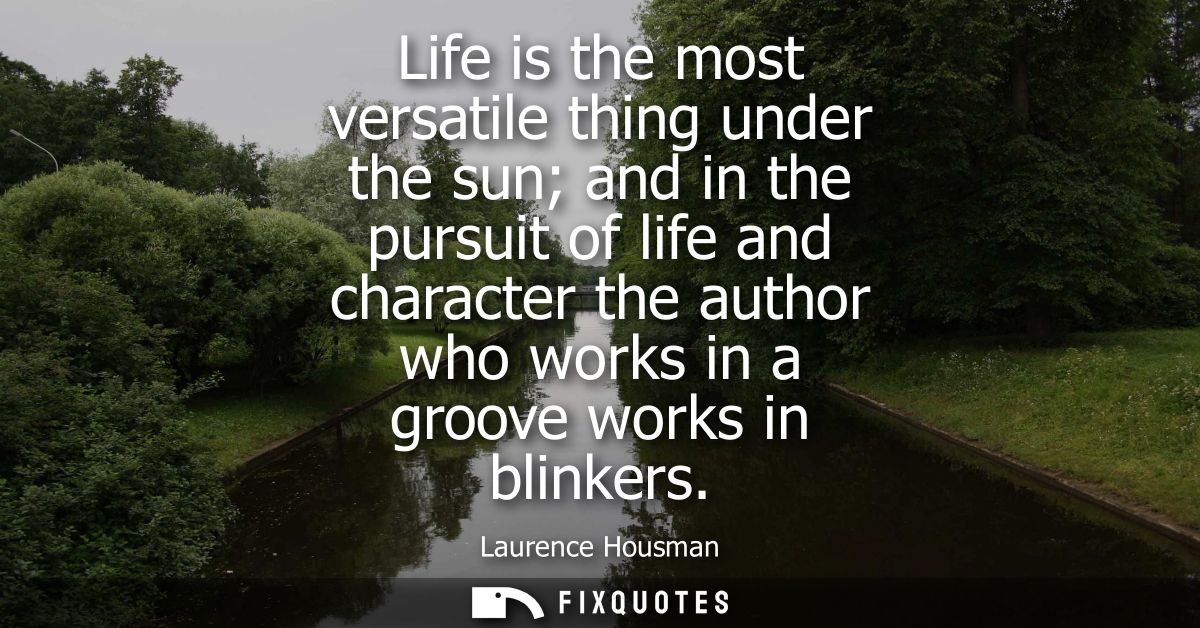 Life is the most versatile thing under the sun and in the pursuit of life and character the author who works in a groove