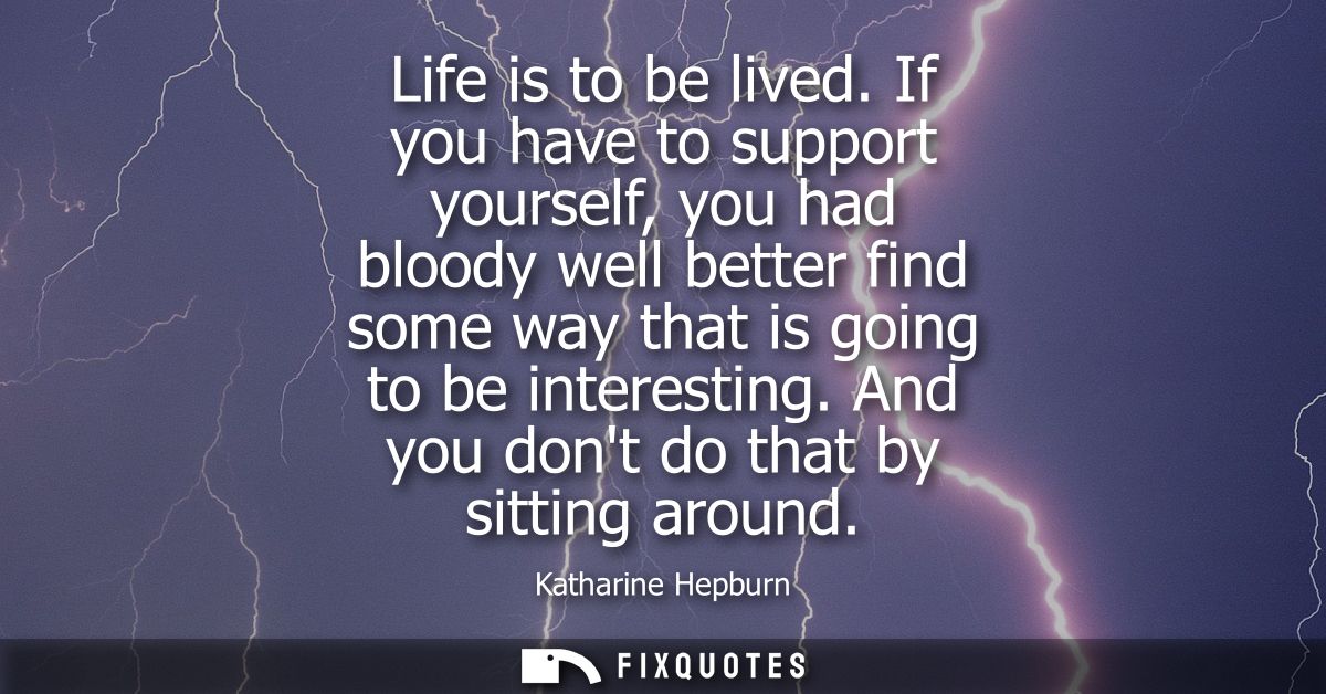 Life is to be lived. If you have to support yourself, you had bloody well better find some way that is going to be inter