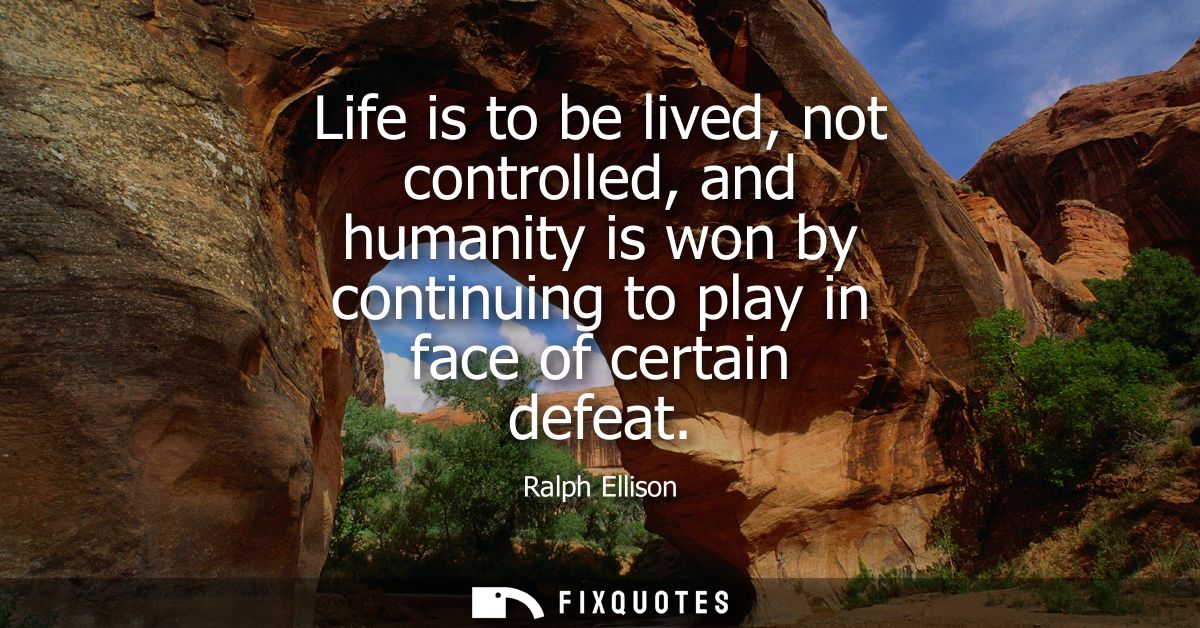 Life is to be lived, not controlled, and humanity is won by continuing to play in face of certain defeat