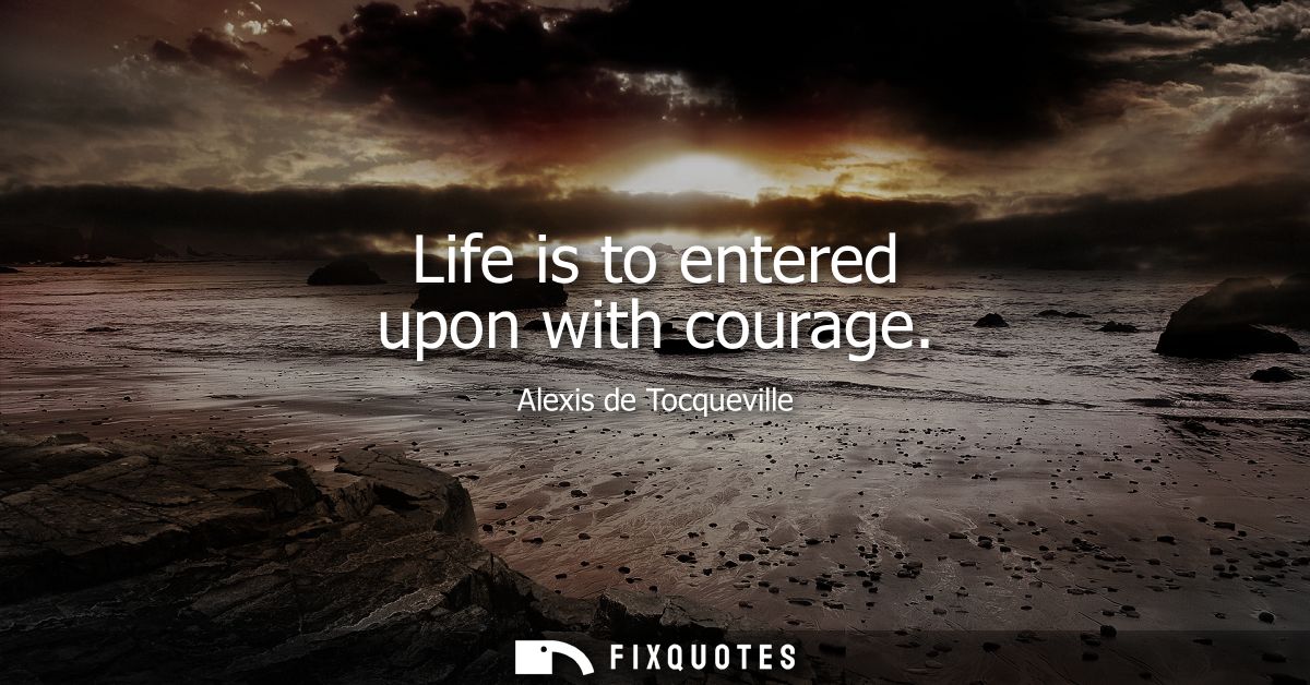Life is to entered upon with courage