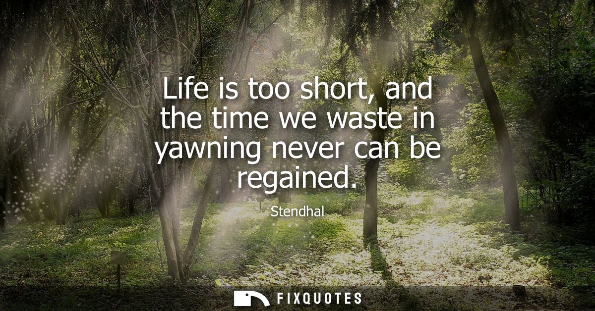 Life is too short, and the time we waste in yawning never can be regained