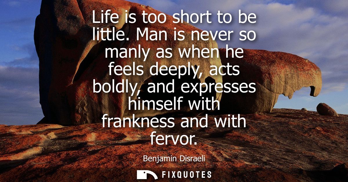 Life is too short to be little. Man is never so manly as when he feels deeply, acts boldly, and expresses himself with f