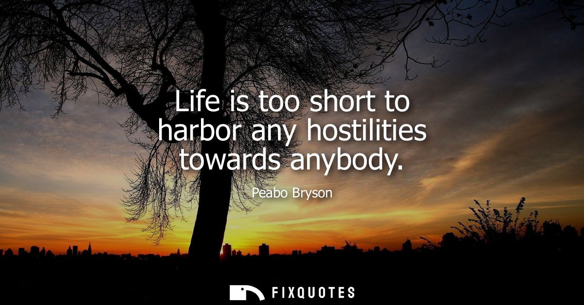 Life is too short to harbor any hostilities towards anybody