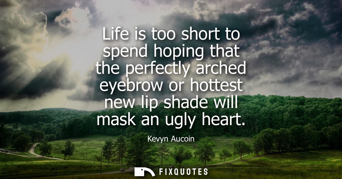Life is too short to spend hoping that the perfectly arched eyebrow or hottest new lip shade will mask an ugly heart