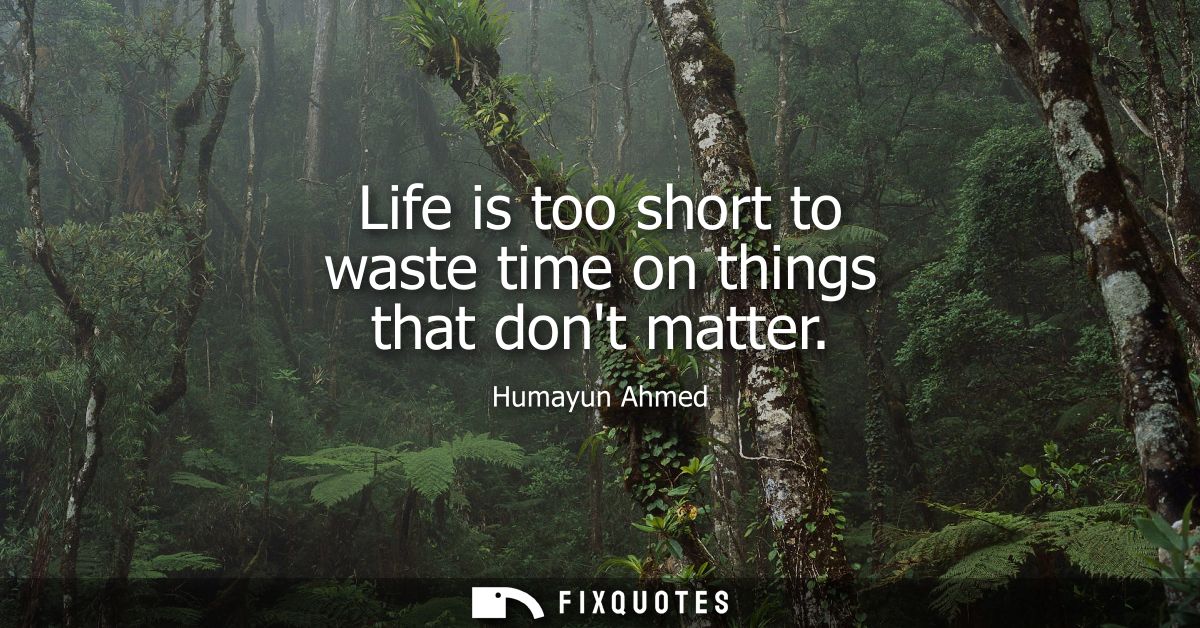 Life is too short to waste time on things that dont matter - Humayun Ahmed