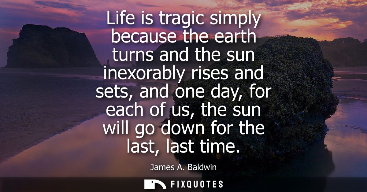 Life is tragic simply because the earth turns and the sun inexorably rises and sets, and one day, for each of us, the su