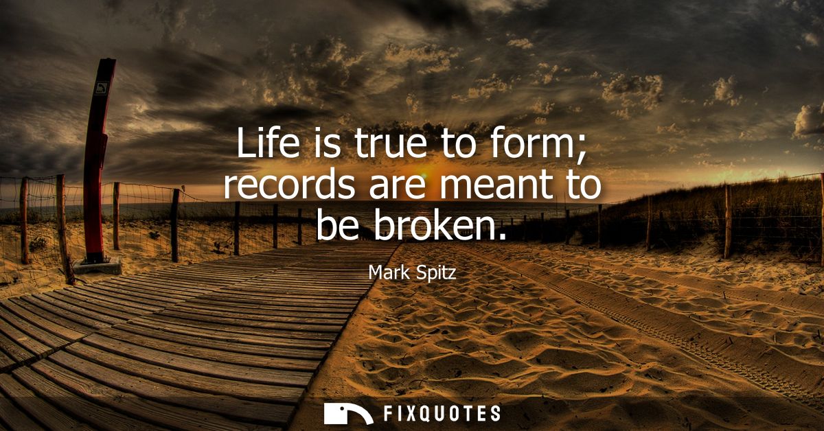Life is true to form records are meant to be broken