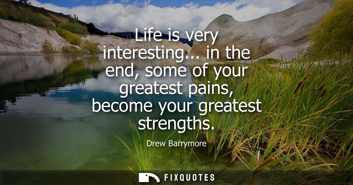 Life is very interesting... in the end, some of your greatest pains, become your greatest strengths