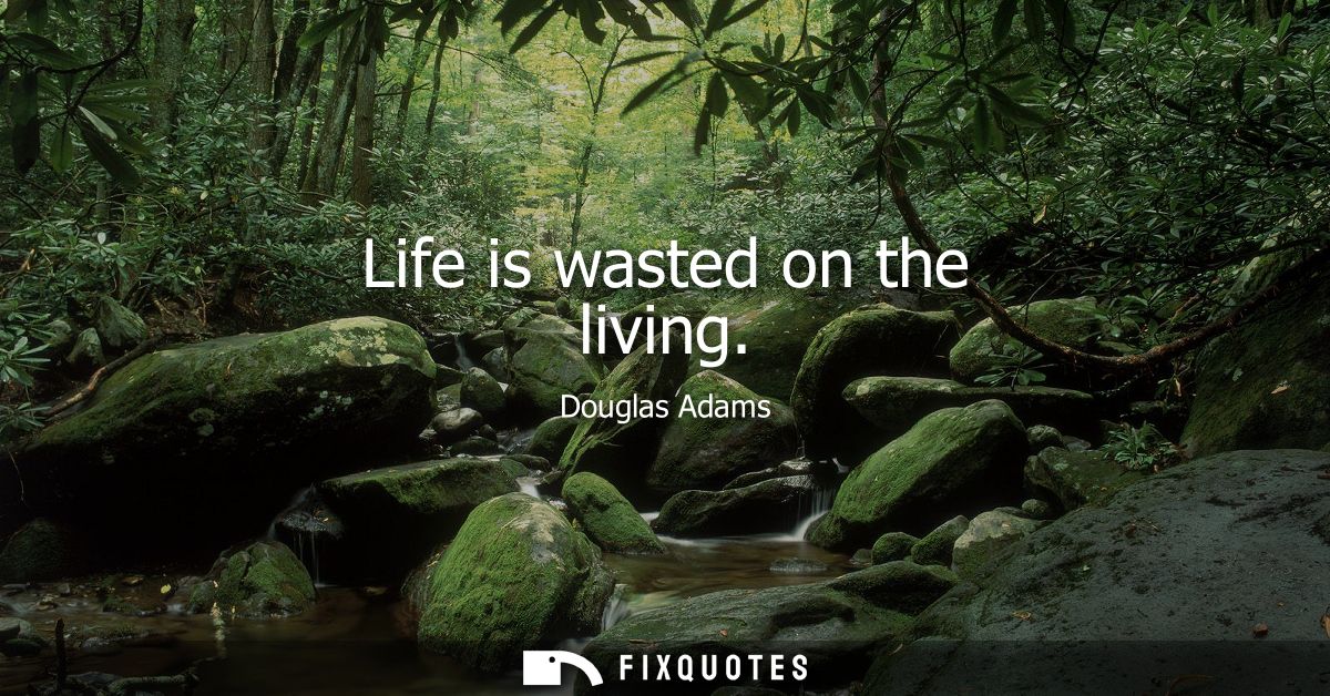 Life is wasted on the living