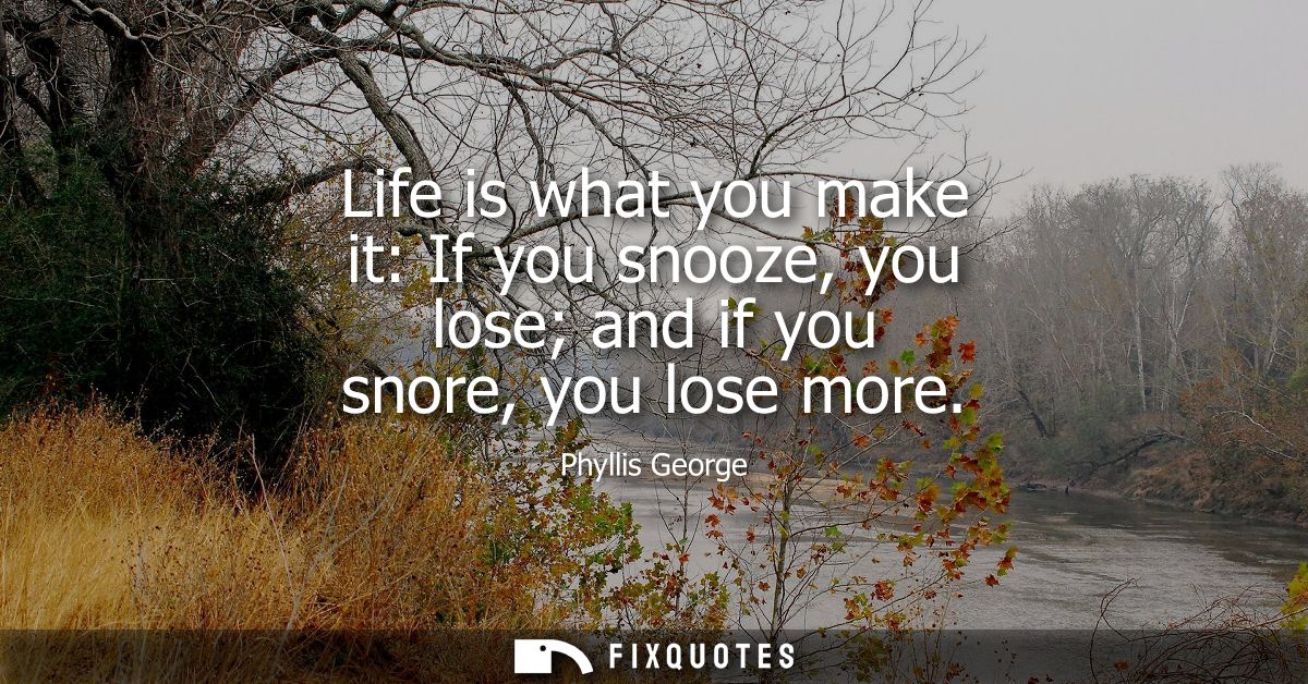 Life is what you make it: If you snooze, you lose and if you snore, you lose more