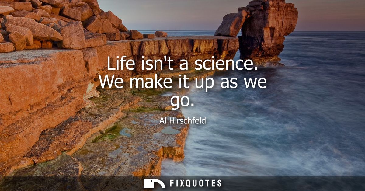 Life isnt a science. We make it up as we go