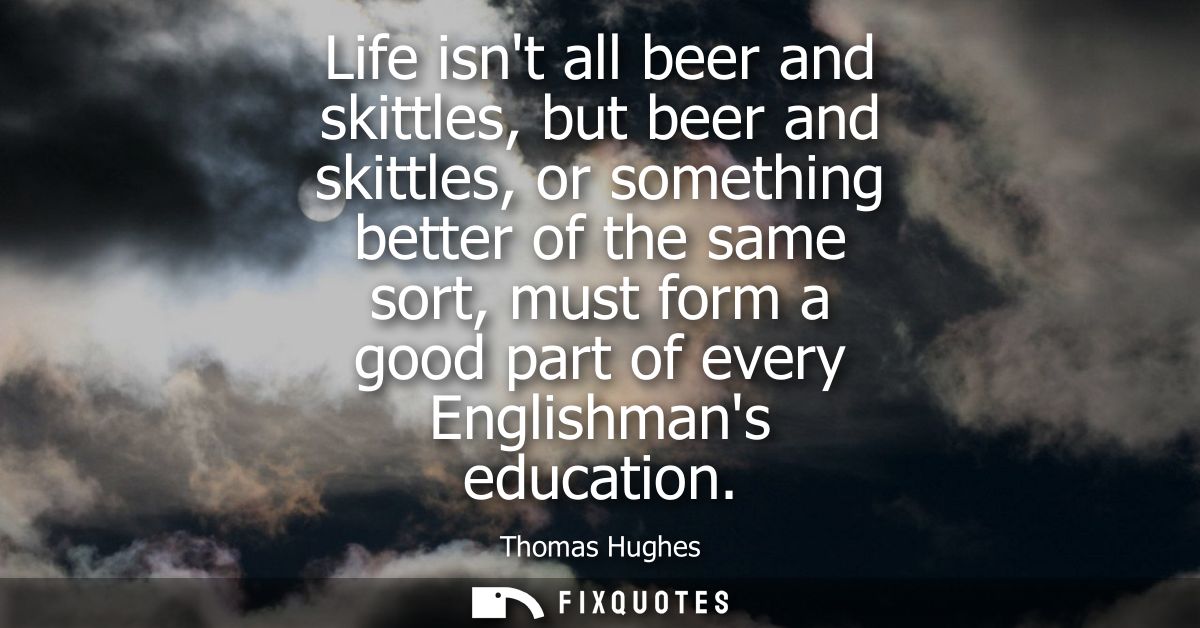 Life isnt all beer and skittles, but beer and skittles, or something better of the same sort, must form a good part of e