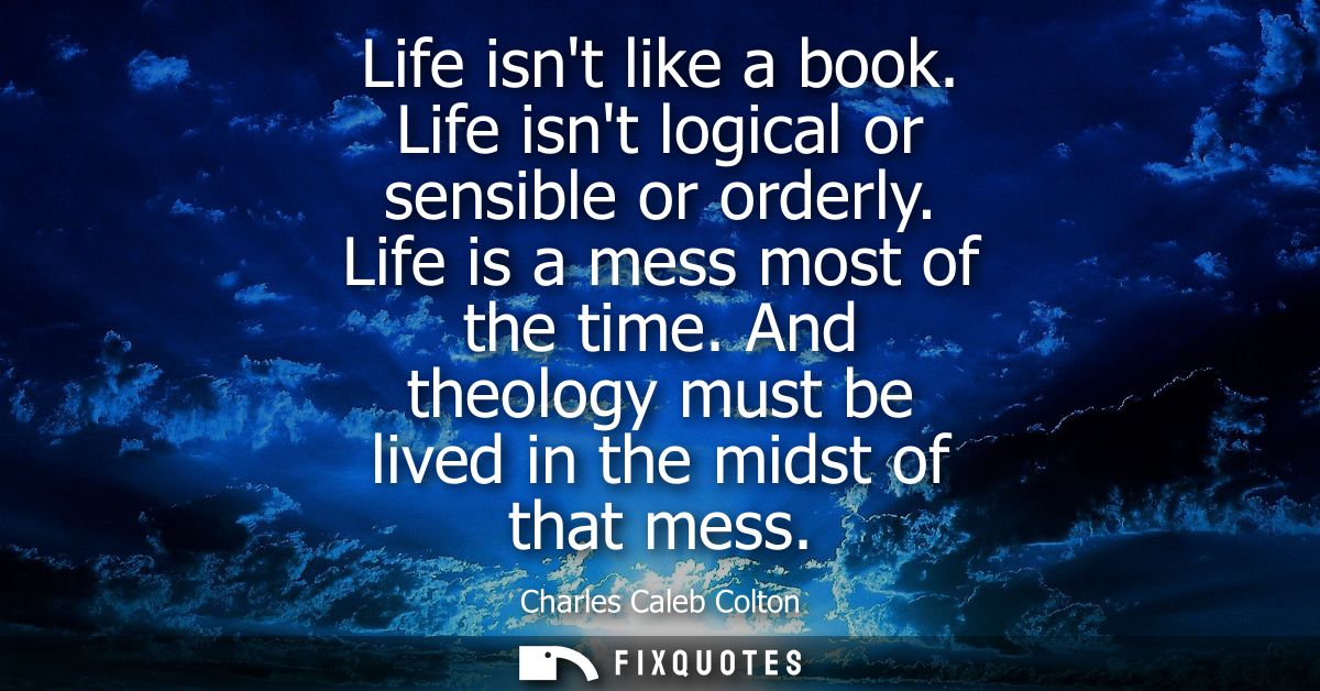 Life isnt like a book. Life isnt logical or sensible or orderly. Life is a mess most of the time. And theology must be l