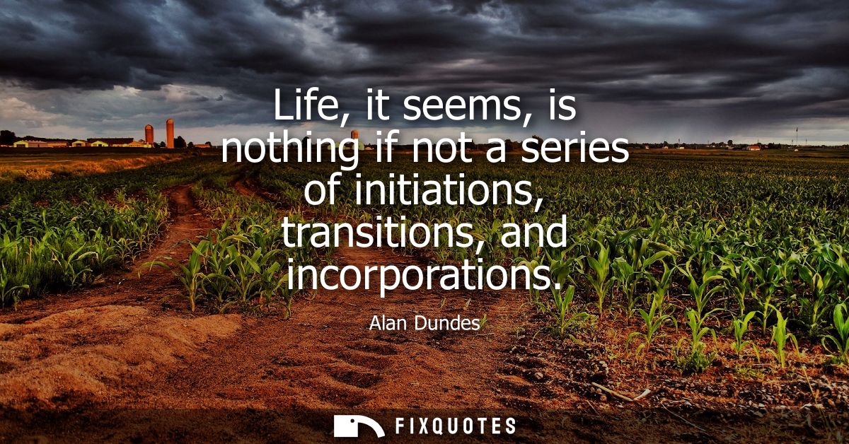 Life, it seems, is nothing if not a series of initiations, transitions, and incorporations
