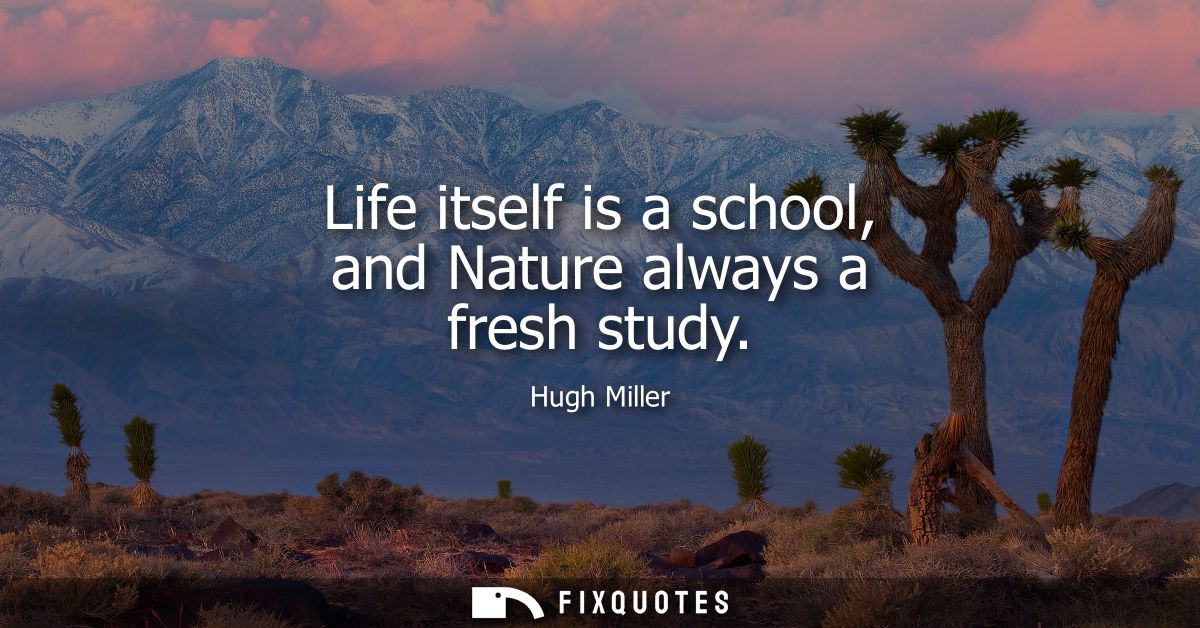 Life itself is a school, and Nature always a fresh study
