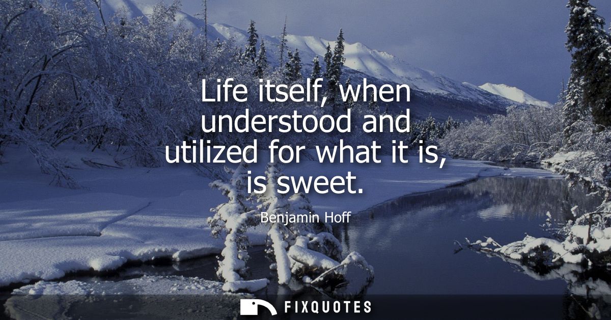 Life itself, when understood and utilized for what it is, is sweet