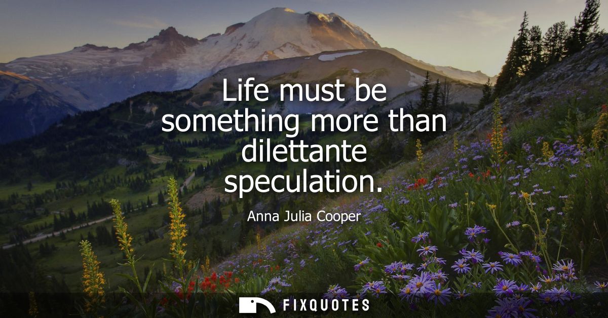 Life must be something more than dilettante speculation