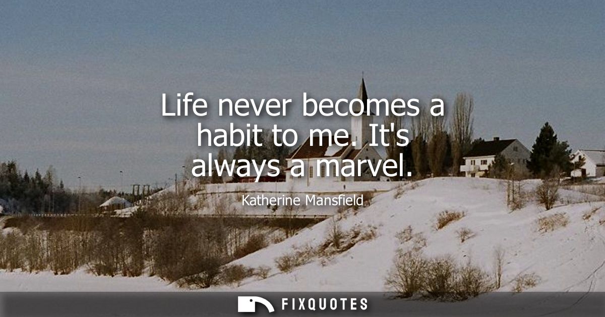 Life never becomes a habit to me. Its always a marvel