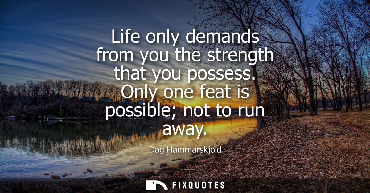 Life only demands from you the strength that you possess. Only one feat is possible not to run away