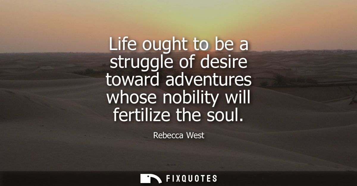 Life ought to be a struggle of desire toward adventures whose nobility will fertilize the soul
