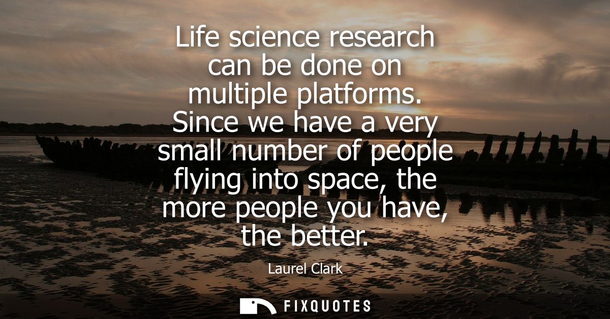 Life science research can be done on multiple platforms. Since we have a very small number of people flying into space, 