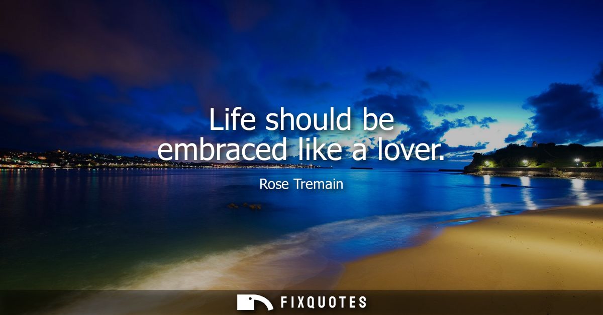 Life should be embraced like a lover