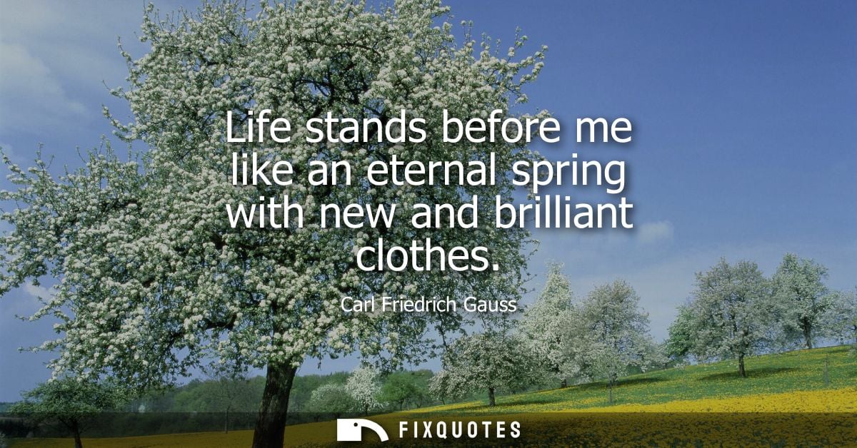 Life stands before me like an eternal spring with new and brilliant clothes - Carl Friedrich Gauss