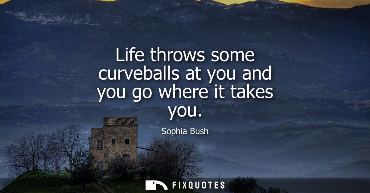 Life throws some curveballs at you and you go where it takes you