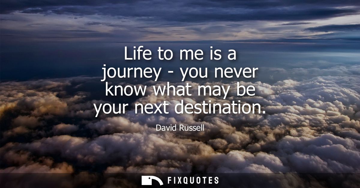 Life to me is a journey - you never know what may be your next destination