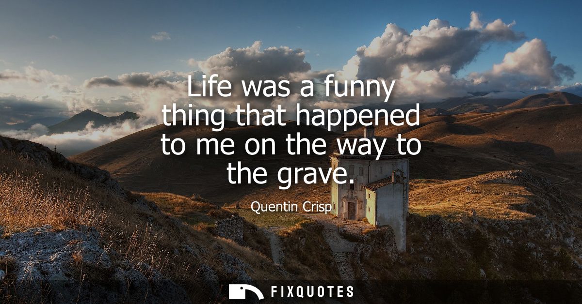 Life was a funny thing that happened to me on the way to the grave