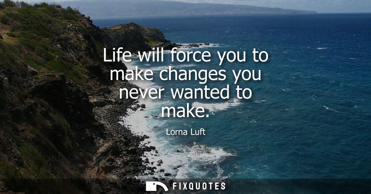 Life will force you to make changes you never wanted to make